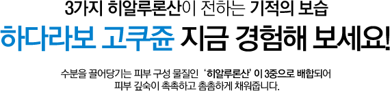 3가지 히알루론산이 전하는 기적의 보습 하다라보 고쿠쥰 지금 경험해 보세요! 수분을 끌어당기는 피부 구성 물질인 '히알루론산'이 3중으로 배합되어 피부 깊숙이 촉촉하고 촘촘하게 채워줍니다.